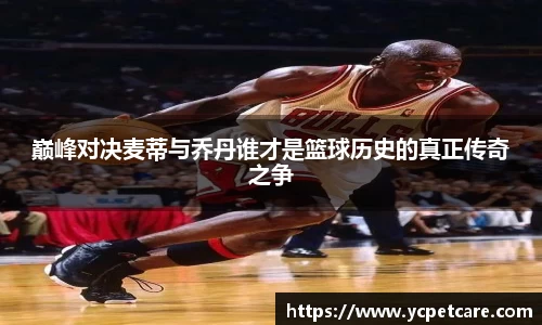 巅峰对决麦蒂与乔丹谁才是篮球历史的真正传奇之争