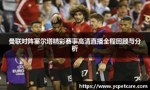 曼联对阵塞尔塔精彩赛事高清直播全程回顾与分析