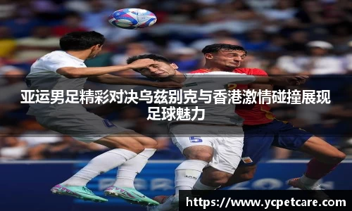 亚运男足精彩对决乌兹别克与香港激情碰撞展现足球魅力