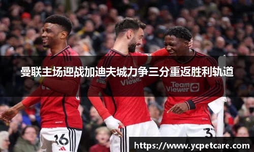 曼联主场迎战加迪夫城力争三分重返胜利轨道