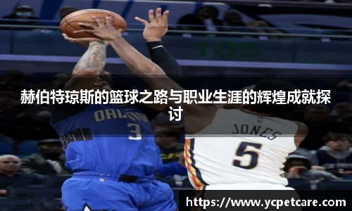 赫伯特琼斯的篮球之路与职业生涯的辉煌成就探讨